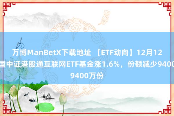 万博ManBetX下载地址 【ETF动向】12月12日富国中证港股通互联网ETF基金涨1.6%，份额减少9400万份