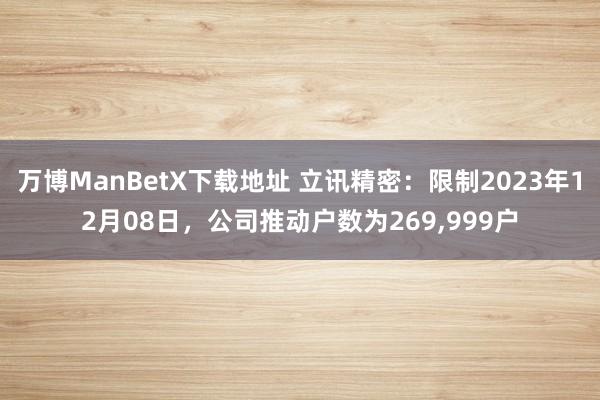 万博ManBetX下载地址 立讯精密：限制2023年12月08日，公司推动户数为269,999户