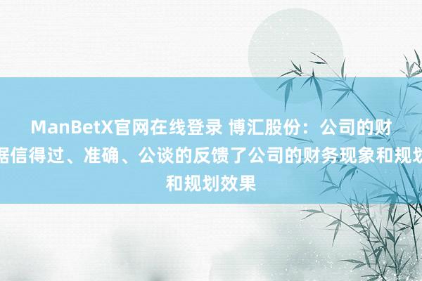 ManBetX官网在线登录 博汇股份：公司的财务数据信得过、准确、公谈的反馈了公司的财务现象和规划效果