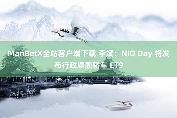 ManBetX全站客户端下载 李斌：NIO Day 将发布行政旗舰轿车 ET9