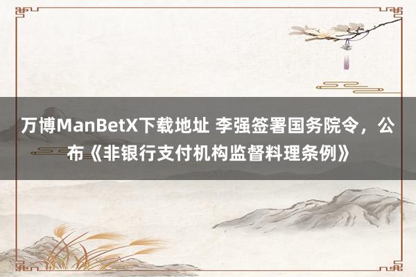 万博ManBetX下载地址 李强签署国务院令，公布《非银行支付机构监督料理条例》