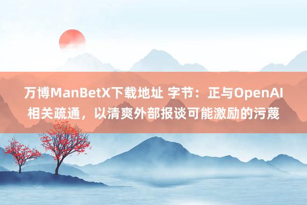 万博ManBetX下载地址 字节：正与OpenAI相关疏通，以清爽外部报谈可能激励的污蔑