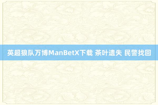 英超狼队万博ManBetX下载 茶叶遗失 民警找回