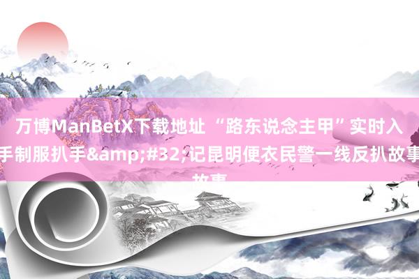 万博ManBetX下载地址 “路东说念主甲”实时入手制服扒手&#32;记昆明便衣民警一线反扒故事