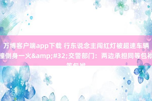 万博客户端app下载 行东说念主闯红灯被超速车辆撞倒身一火&#32;交警部门：两边承担同等包袱