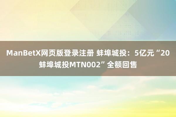 ManBetX网页版登录注册 蚌埠城投：5亿元“20蚌埠城投MTN002”全额回售