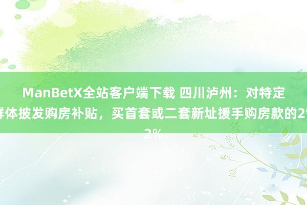 ManBetX全站客户端下载 四川泸州：对特定群体披发购房补贴，买首套或二套新址援手购房款的2%