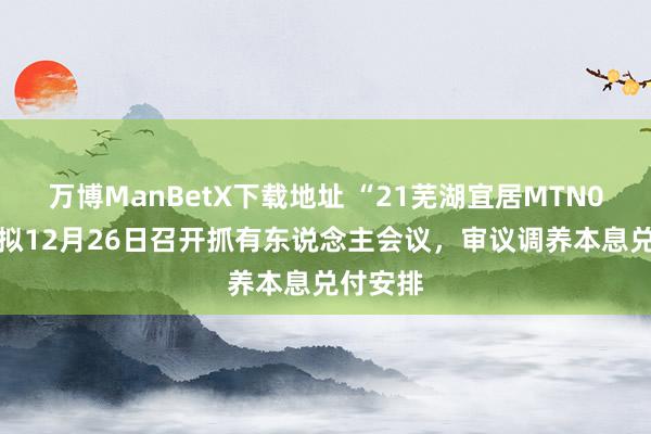 万博ManBetX下载地址 “21芜湖宜居MTN002”：拟12月26日召开抓有东说念主会议，审议调养本息兑付安排