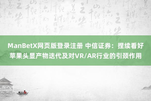 ManBetX网页版登录注册 中信证券：捏续看好苹果头显产物迭代及对VR/AR行业的引颈作用