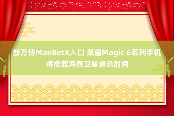 新万博ManBetX入口 荣耀Magic 6系列手机将搭载鸿燕卫星通讯时间