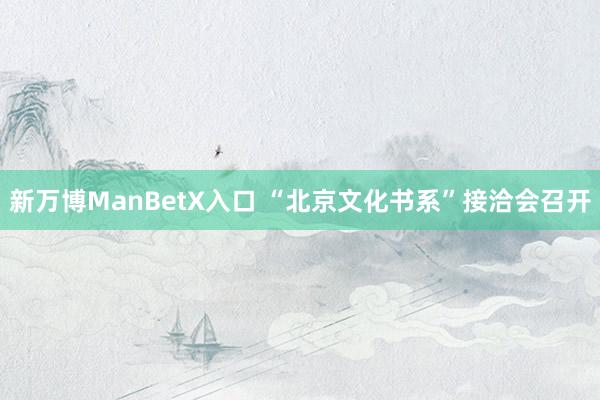 新万博ManBetX入口 “北京文化书系”接洽会召开