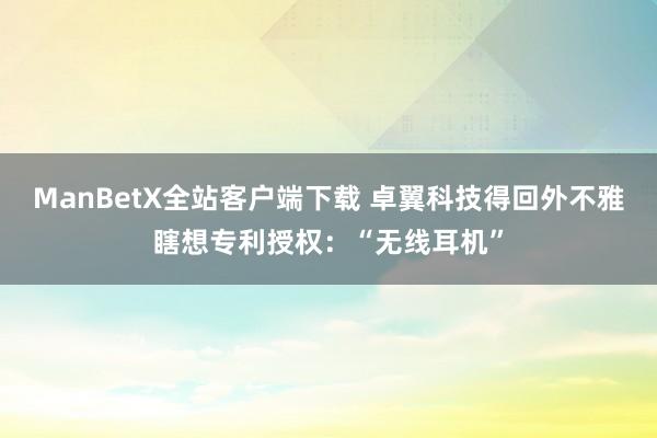 ManBetX全站客户端下载 卓翼科技得回外不雅瞎想专利授权：“无线耳机”