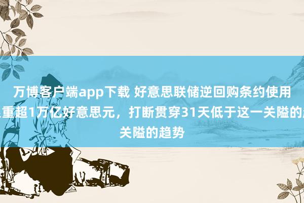 万博客户端app下载 好意思联储逆回购条约使用界限重超1万亿好意思元，打断贯穿31天低于这一关隘的趋势