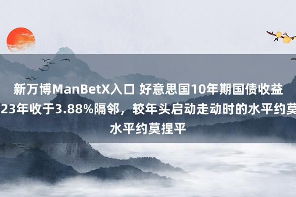 新万博ManBetX入口 好意思国10年期国债收益率2023年收于3.88%隔邻，较年头启动走动时的水平约莫捏平