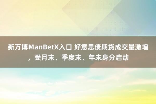 新万博ManBetX入口 好意思债期货成交量激增，受月末、季度末、年末身分启动