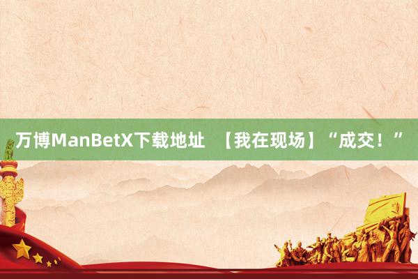 万博ManBetX下载地址  【我在现场】“成交！”