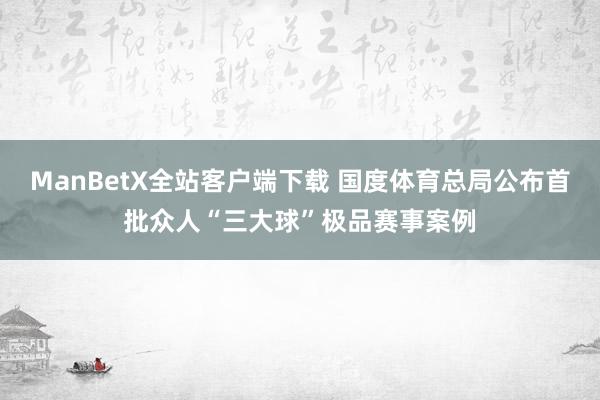 ManBetX全站客户端下载 国度体育总局公布首批众人“三大球”极品赛事案例