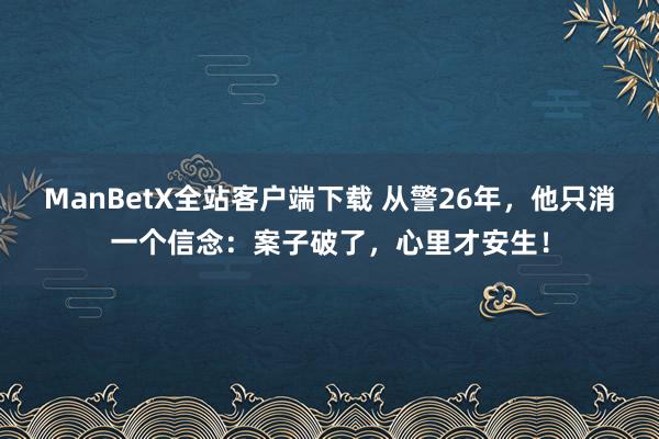 ManBetX全站客户端下载 从警26年，他只消一个信念：案子破了，心里才安生！