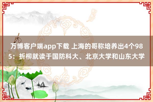 万博客户端app下载 上海的哥称培养出4个985：折柳就读于国防科大、北京大学和山东大学