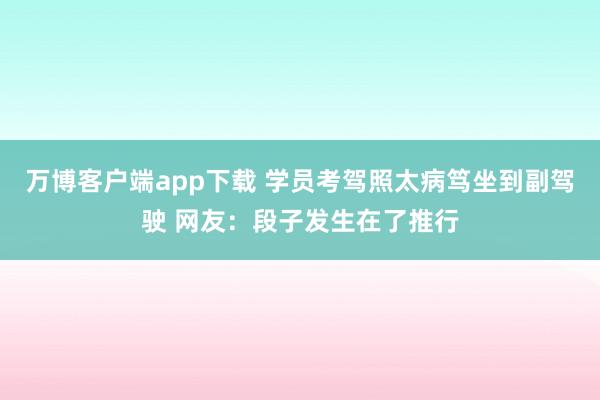 万博客户端app下载 学员考驾照太病笃坐到副驾驶 网友：段子发生在了推行