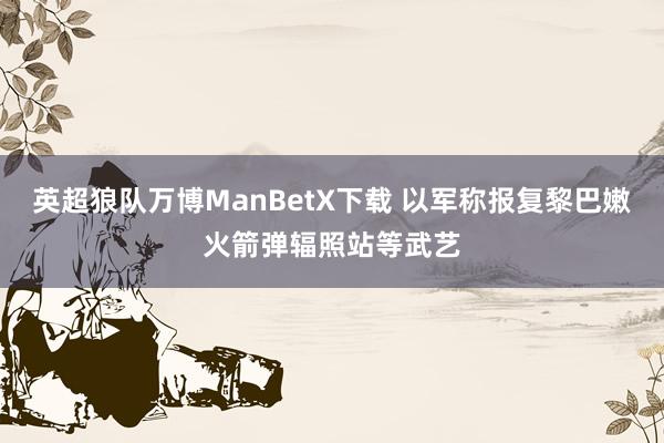 英超狼队万博ManBetX下载 以军称报复黎巴嫩火箭弹辐照站等武艺