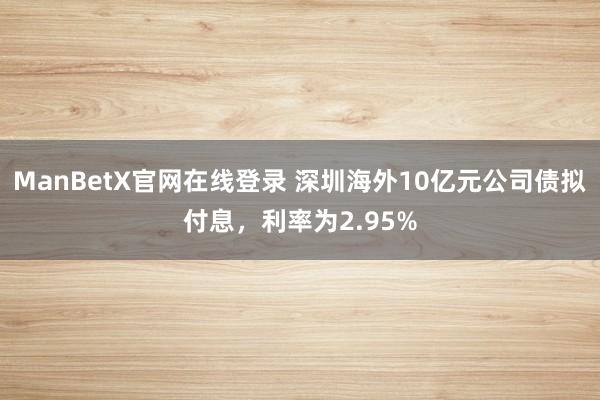 ManBetX官网在线登录 深圳海外10亿元公司债拟付息，利率为2.95%