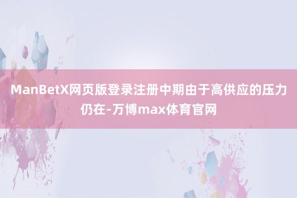 ManBetX网页版登录注册中期由于高供应的压力仍在-万博max体育官网