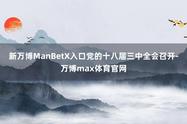 新万博ManBetX入口党的十八届三中全会召开-万博max体育官网