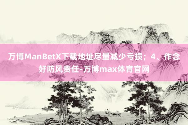 万博ManBetX下载地址尽量减少亏损；4、作念好防风责任-万博max体育官网