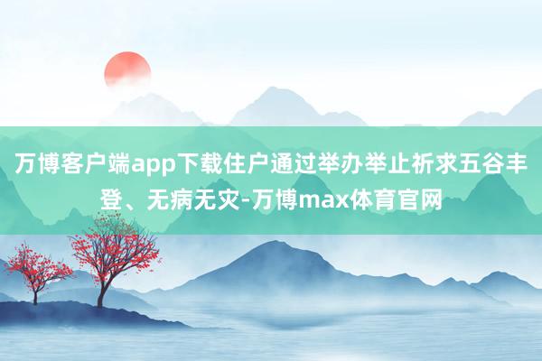 万博客户端app下载住户通过举办举止祈求五谷丰登、无病无灾-万博max体育官网