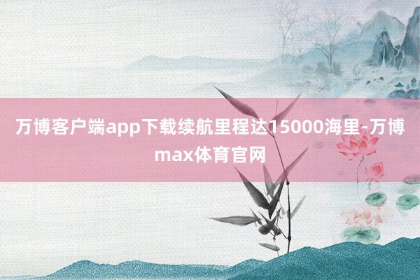 万博客户端app下载续航里程达15000海里-万博max体育官网