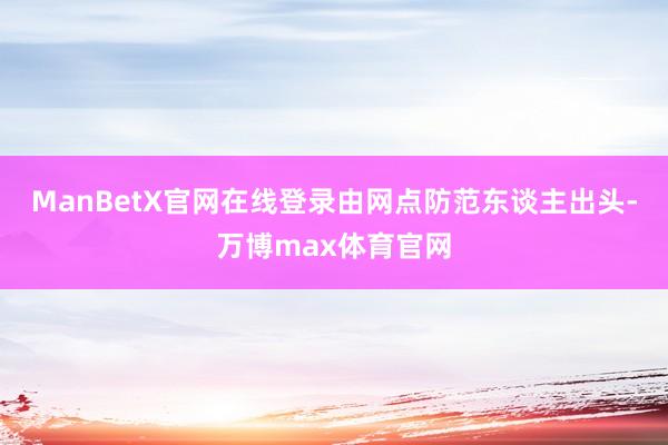 ManBetX官网在线登录由网点防范东谈主出头-万博max体育官网