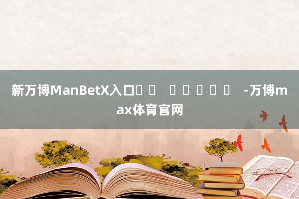 新万博ManBetX入口		  					  -万博max体育官网