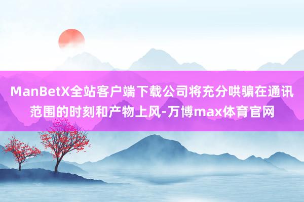 ManBetX全站客户端下载公司将充分哄骗在通讯范围的时刻和产物上风-万博max体育官网