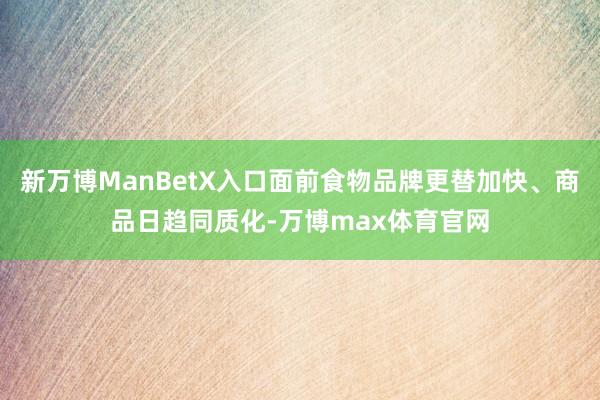 新万博ManBetX入口面前食物品牌更替加快、商品日趋同质化-万博max体育官网