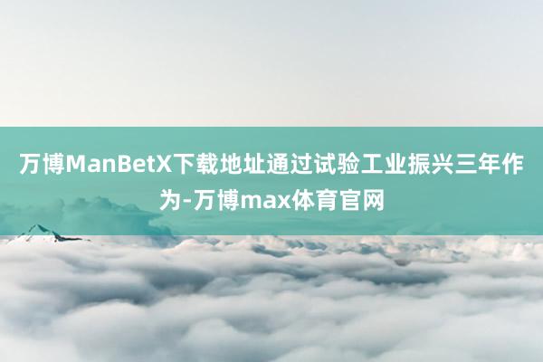 万博ManBetX下载地址通过试验工业振兴三年作为-万博max体育官网