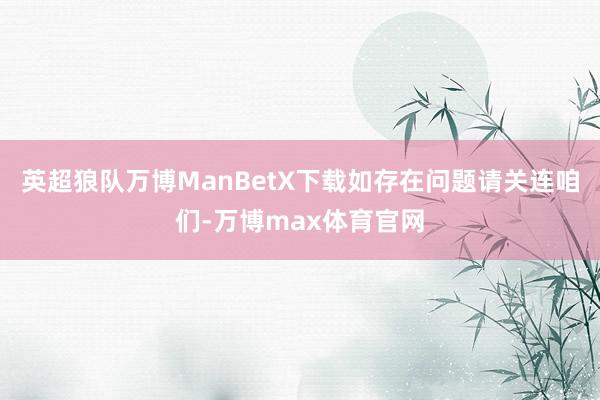 英超狼队万博ManBetX下载如存在问题请关连咱们-万博max体育官网