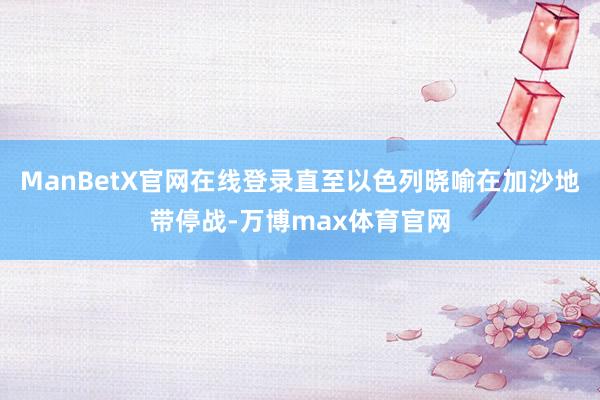 ManBetX官网在线登录直至以色列晓喻在加沙地带停战-万博max体育官网