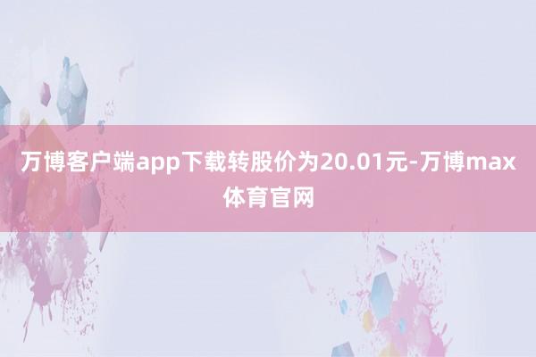 万博客户端app下载转股价为20.01元-万博max体育官网