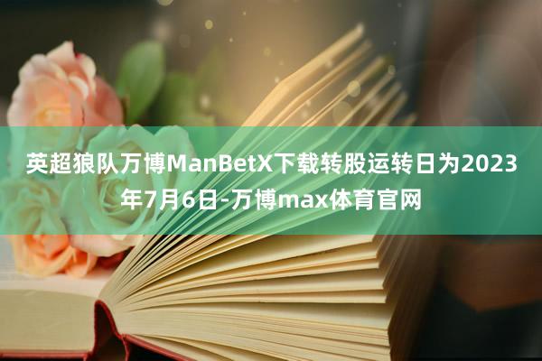 英超狼队万博ManBetX下载转股运转日为2023年7月6日-万博max体育官网