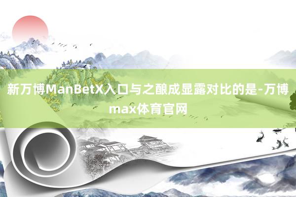 新万博ManBetX入口与之酿成显露对比的是-万博max体育官网