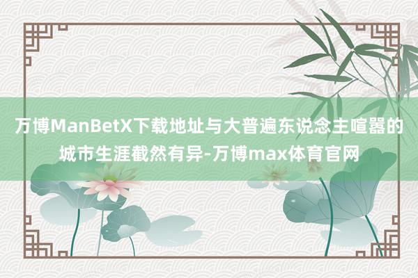 万博ManBetX下载地址与大普遍东说念主喧嚣的城市生涯截然有异-万博max体育官网