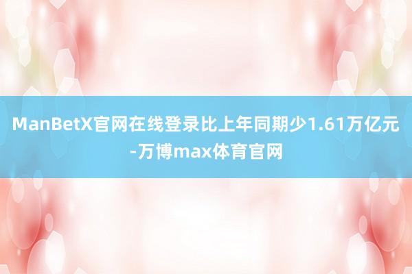 ManBetX官网在线登录比上年同期少1.61万亿元-万博max体育官网