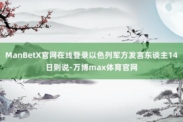 ManBetX官网在线登录以色列军方发言东谈主14日则说-万博max体育官网