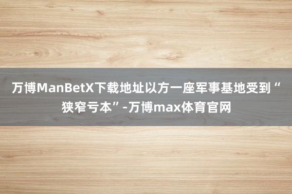 万博ManBetX下载地址以方一座军事基地受到“狭窄亏本”-万博max体育官网