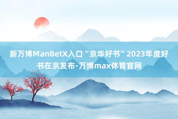 新万博ManBetX入口“京华好书”2023年度好书在京发布-万博max体育官网