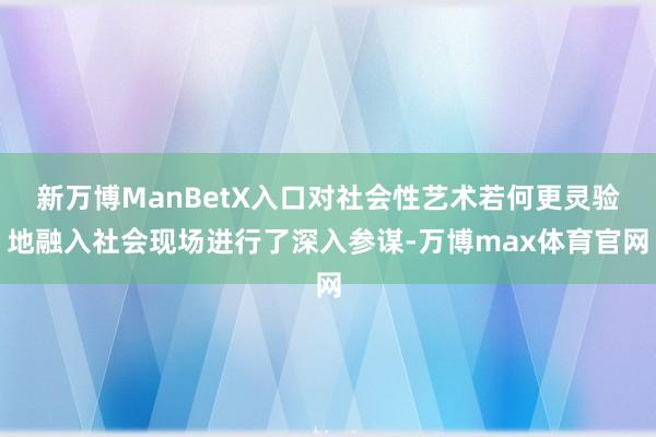 新万博ManBetX入口对社会性艺术若何更灵验地融入社会现场进行了深入参谋-万博max体育官网