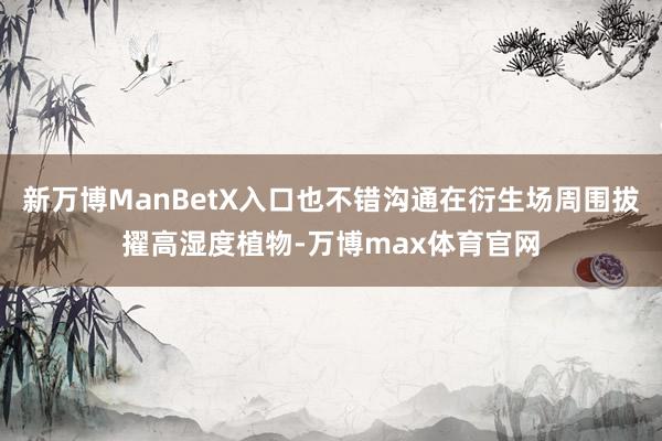 新万博ManBetX入口也不错沟通在衍生场周围拔擢高湿度植物-万博max体育官网