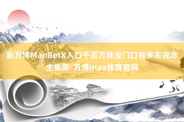 新万博ManBetX入口千百万珠宝门口有多东说念主集聚-万博max体育官网