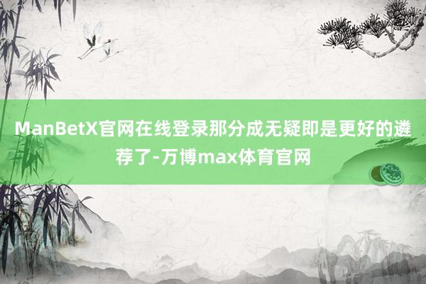 ManBetX官网在线登录那分成无疑即是更好的遴荐了-万博max体育官网